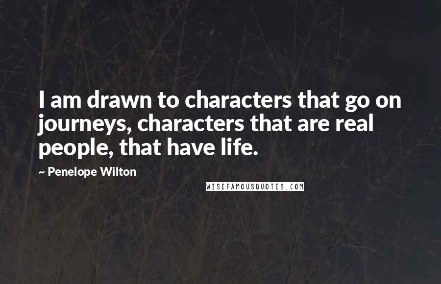 Penelope Wilton Quotes: I am drawn to characters that go on journeys, characters that are real people, that have life.