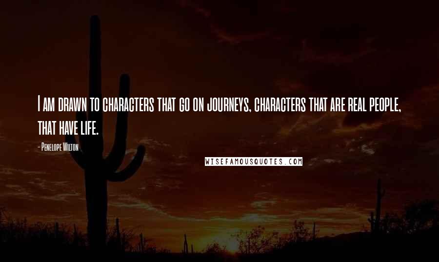 Penelope Wilton Quotes: I am drawn to characters that go on journeys, characters that are real people, that have life.