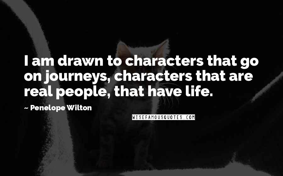 Penelope Wilton Quotes: I am drawn to characters that go on journeys, characters that are real people, that have life.