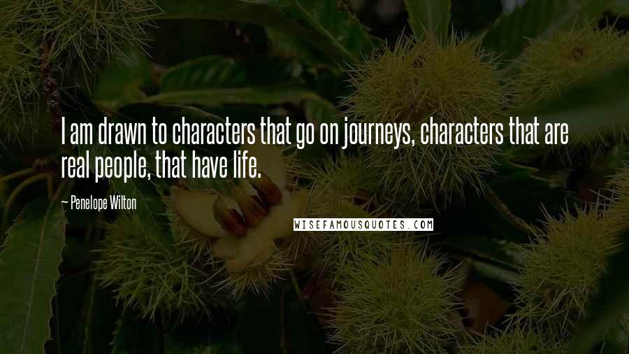 Penelope Wilton Quotes: I am drawn to characters that go on journeys, characters that are real people, that have life.