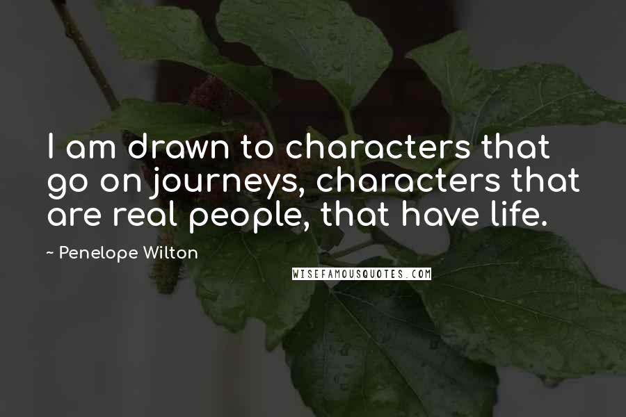 Penelope Wilton Quotes: I am drawn to characters that go on journeys, characters that are real people, that have life.