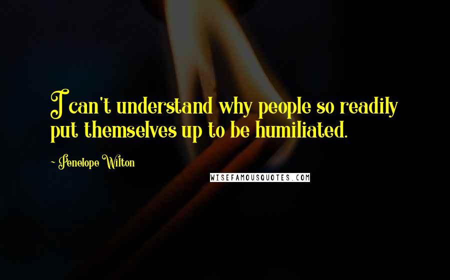 Penelope Wilton Quotes: I can't understand why people so readily put themselves up to be humiliated.