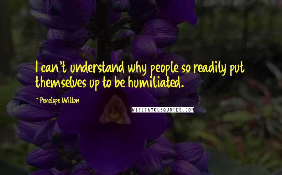 Penelope Wilton Quotes: I can't understand why people so readily put themselves up to be humiliated.