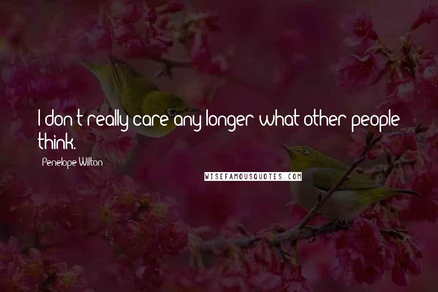 Penelope Wilton Quotes: I don't really care any longer what other people think.