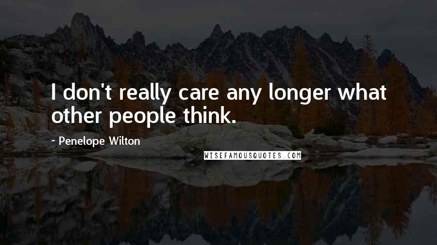 Penelope Wilton Quotes: I don't really care any longer what other people think.
