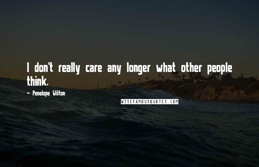 Penelope Wilton Quotes: I don't really care any longer what other people think.