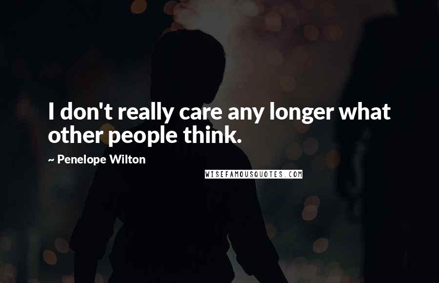 Penelope Wilton Quotes: I don't really care any longer what other people think.