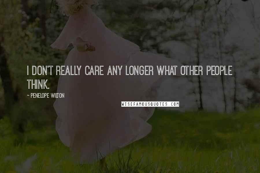 Penelope Wilton Quotes: I don't really care any longer what other people think.