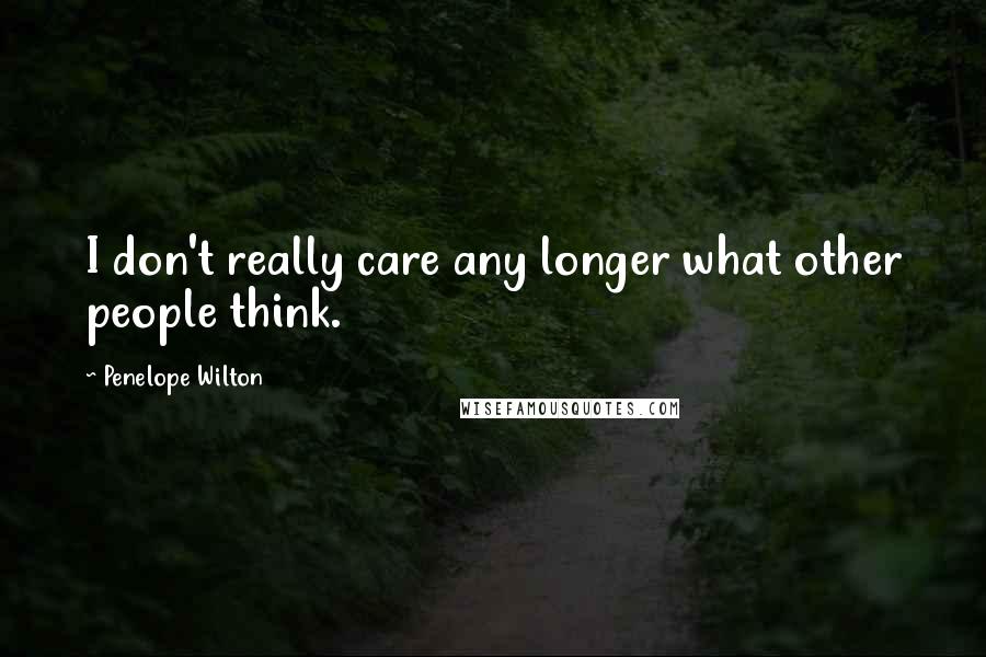 Penelope Wilton Quotes: I don't really care any longer what other people think.