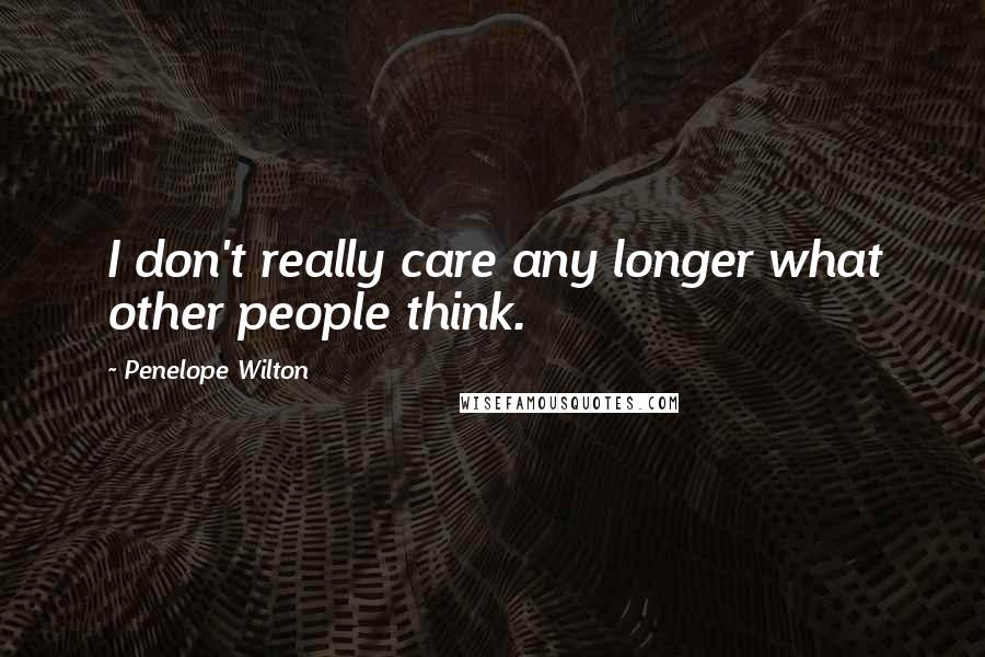 Penelope Wilton Quotes: I don't really care any longer what other people think.