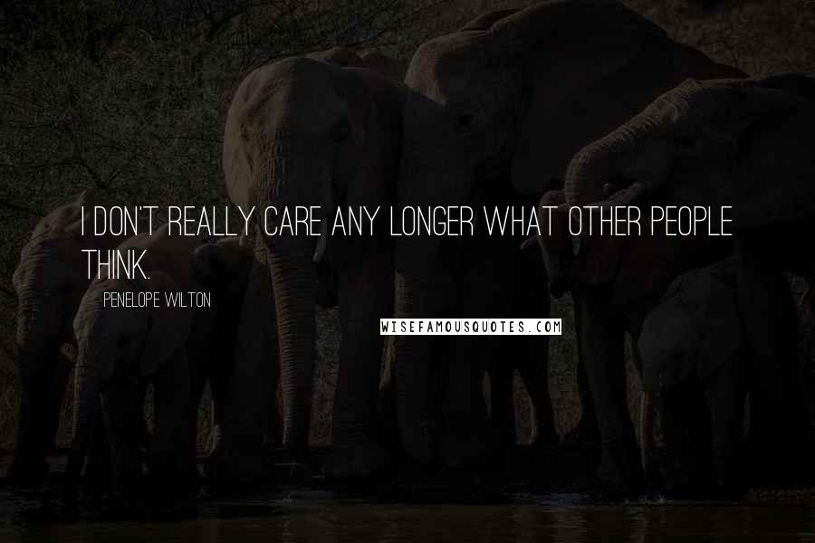 Penelope Wilton Quotes: I don't really care any longer what other people think.