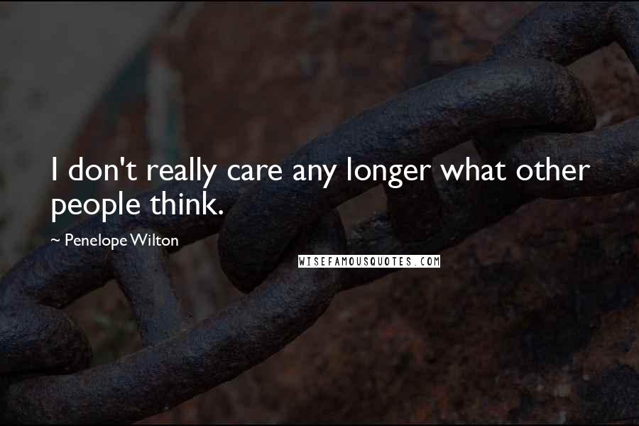 Penelope Wilton Quotes: I don't really care any longer what other people think.