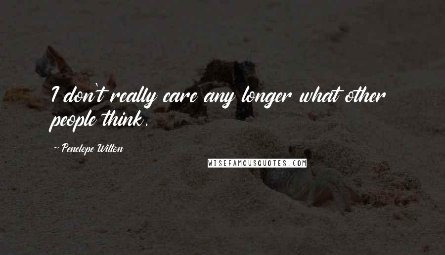 Penelope Wilton Quotes: I don't really care any longer what other people think.