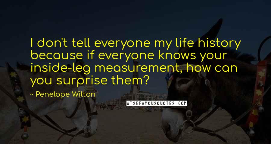 Penelope Wilton Quotes: I don't tell everyone my life history because if everyone knows your inside-leg measurement, how can you surprise them?