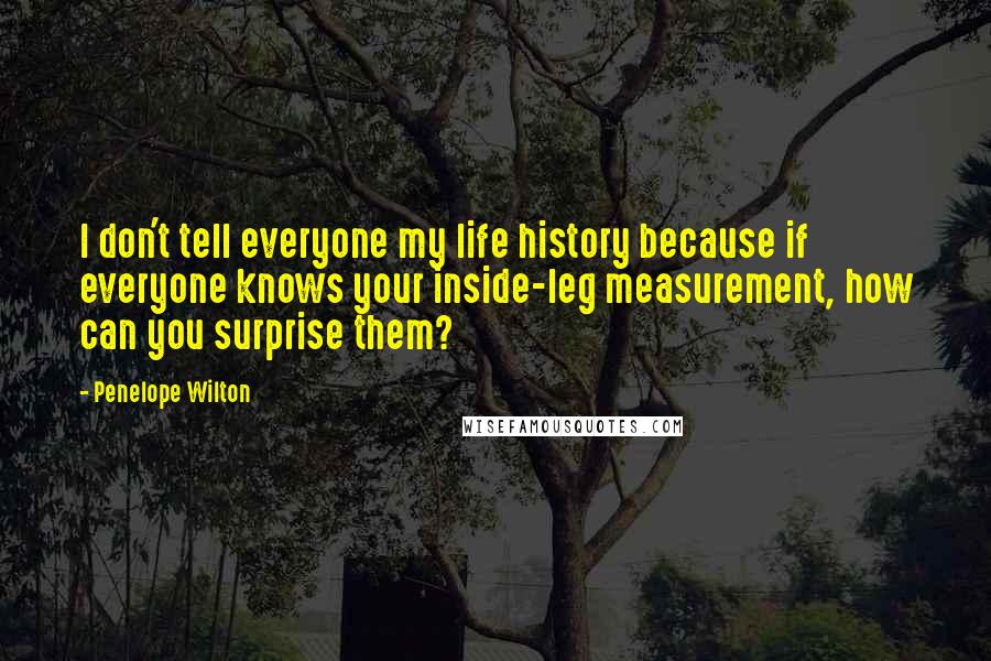 Penelope Wilton Quotes: I don't tell everyone my life history because if everyone knows your inside-leg measurement, how can you surprise them?