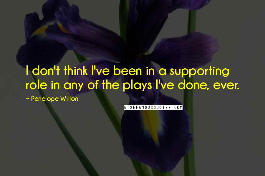 Penelope Wilton Quotes: I don't think I've been in a supporting role in any of the plays I've done, ever.