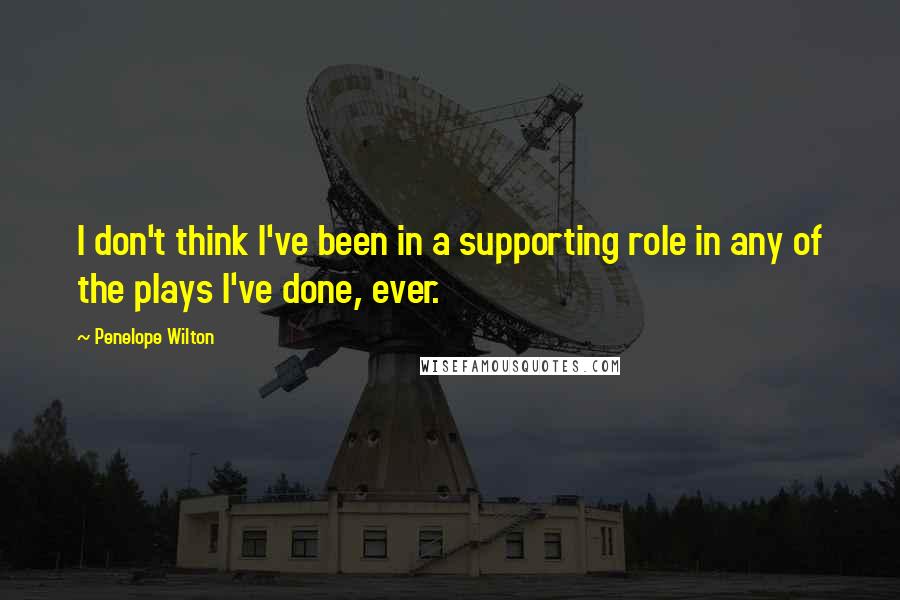 Penelope Wilton Quotes: I don't think I've been in a supporting role in any of the plays I've done, ever.