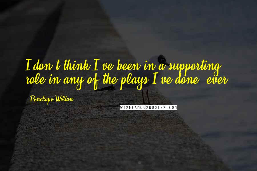 Penelope Wilton Quotes: I don't think I've been in a supporting role in any of the plays I've done, ever.