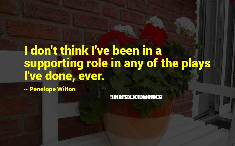 Penelope Wilton Quotes: I don't think I've been in a supporting role in any of the plays I've done, ever.