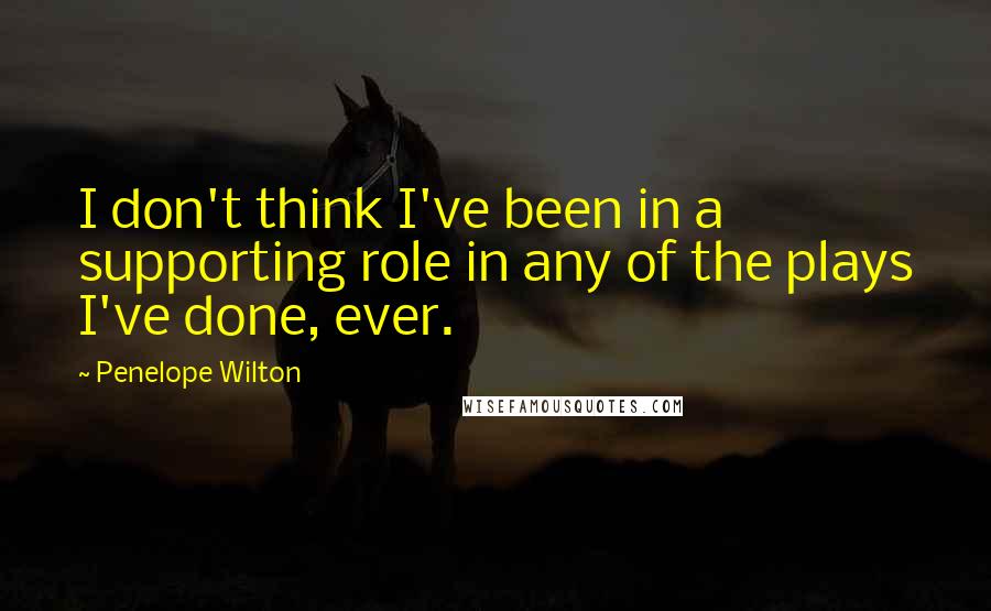 Penelope Wilton Quotes: I don't think I've been in a supporting role in any of the plays I've done, ever.