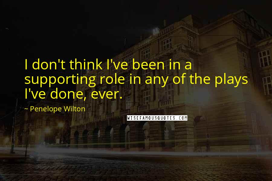 Penelope Wilton Quotes: I don't think I've been in a supporting role in any of the plays I've done, ever.