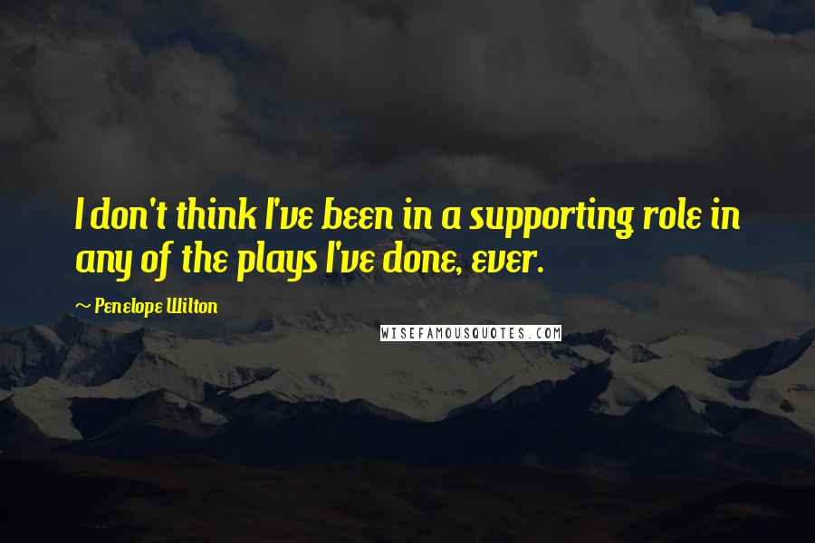 Penelope Wilton Quotes: I don't think I've been in a supporting role in any of the plays I've done, ever.