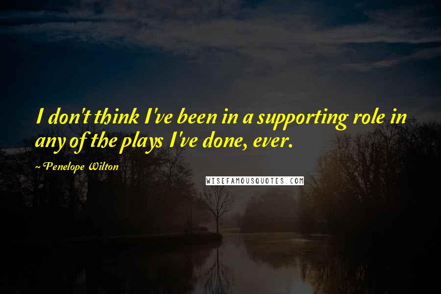Penelope Wilton Quotes: I don't think I've been in a supporting role in any of the plays I've done, ever.
