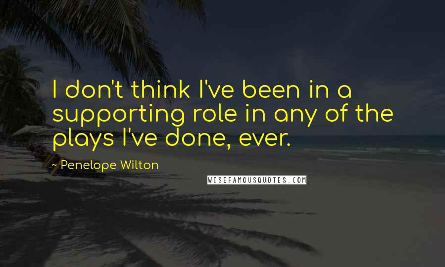 Penelope Wilton Quotes: I don't think I've been in a supporting role in any of the plays I've done, ever.