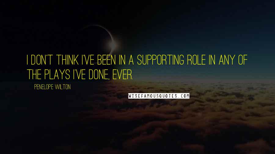 Penelope Wilton Quotes: I don't think I've been in a supporting role in any of the plays I've done, ever.