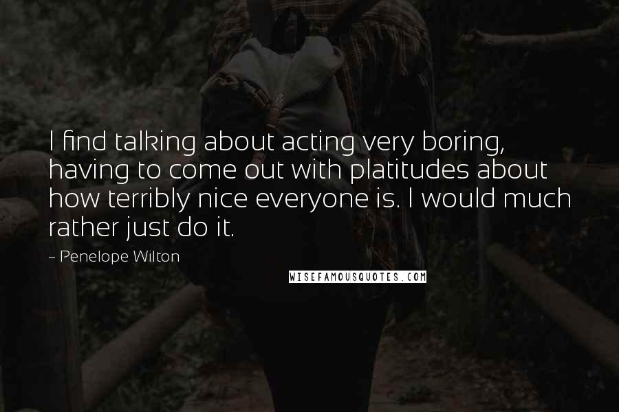Penelope Wilton Quotes: I find talking about acting very boring, having to come out with platitudes about how terribly nice everyone is. I would much rather just do it.