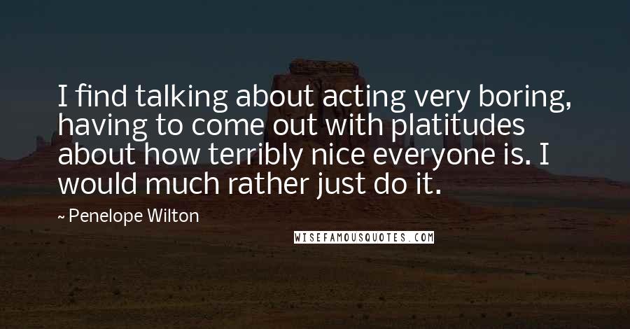 Penelope Wilton Quotes: I find talking about acting very boring, having to come out with platitudes about how terribly nice everyone is. I would much rather just do it.