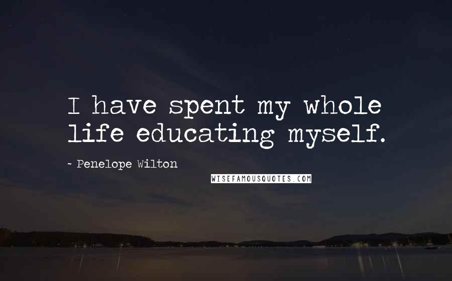 Penelope Wilton Quotes: I have spent my whole life educating myself.