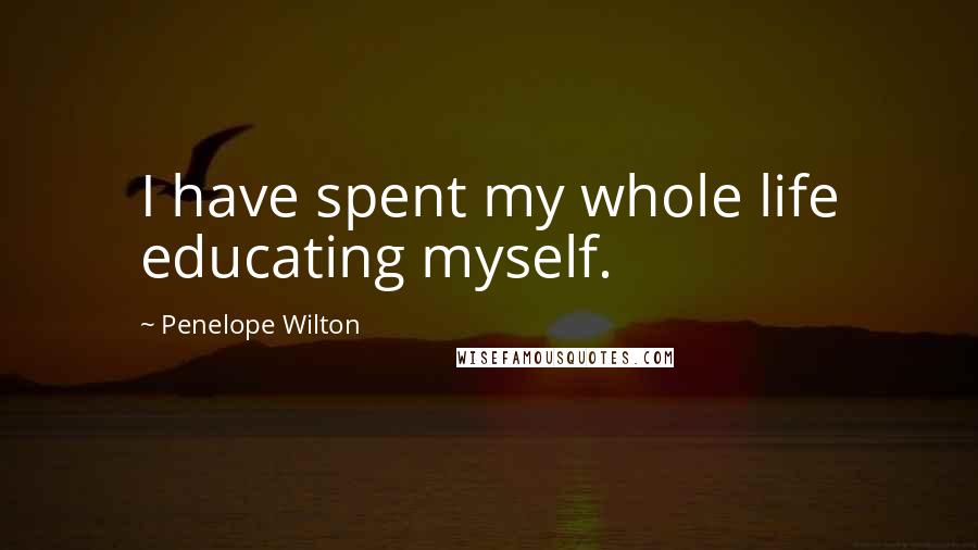 Penelope Wilton Quotes: I have spent my whole life educating myself.