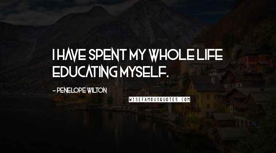 Penelope Wilton Quotes: I have spent my whole life educating myself.