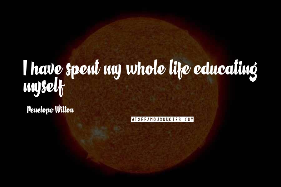 Penelope Wilton Quotes: I have spent my whole life educating myself.