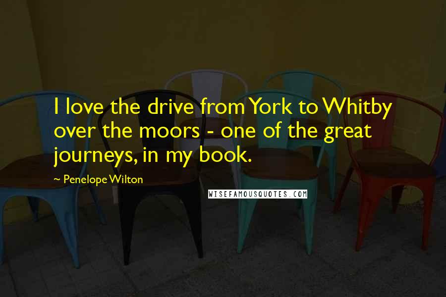 Penelope Wilton Quotes: I love the drive from York to Whitby over the moors - one of the great journeys, in my book.