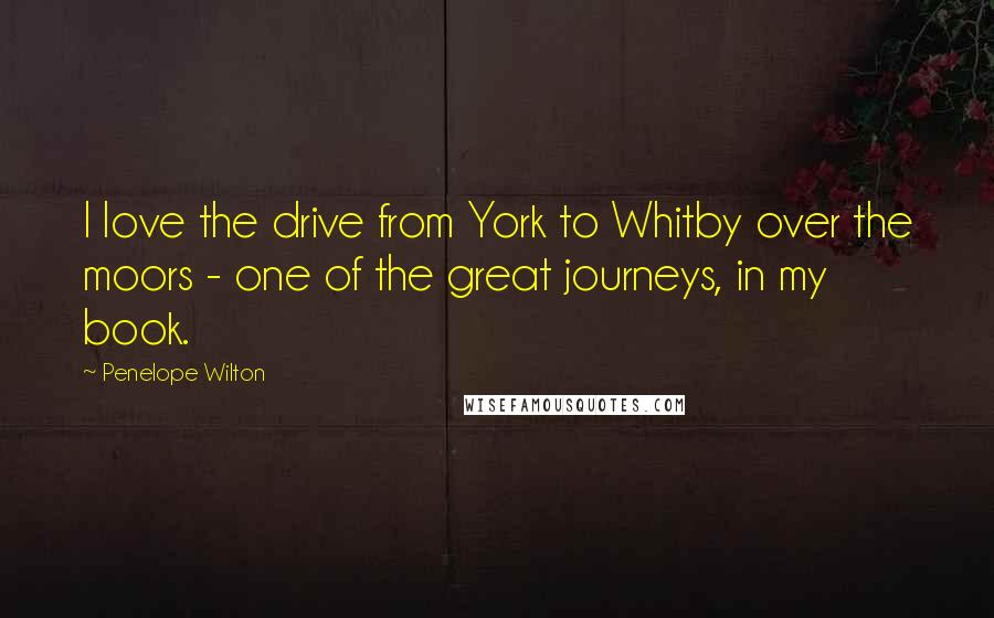 Penelope Wilton Quotes: I love the drive from York to Whitby over the moors - one of the great journeys, in my book.