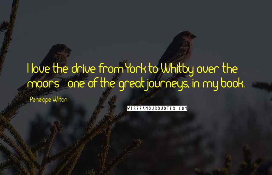 Penelope Wilton Quotes: I love the drive from York to Whitby over the moors - one of the great journeys, in my book.