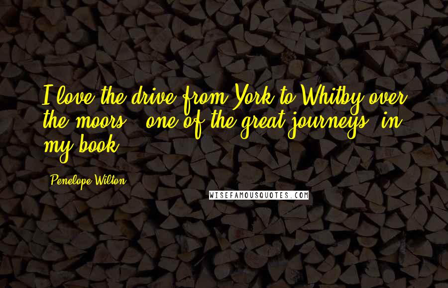 Penelope Wilton Quotes: I love the drive from York to Whitby over the moors - one of the great journeys, in my book.