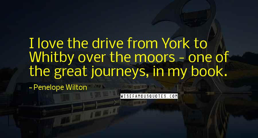 Penelope Wilton Quotes: I love the drive from York to Whitby over the moors - one of the great journeys, in my book.