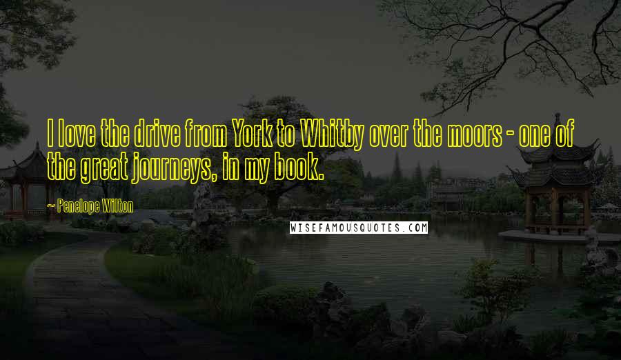 Penelope Wilton Quotes: I love the drive from York to Whitby over the moors - one of the great journeys, in my book.