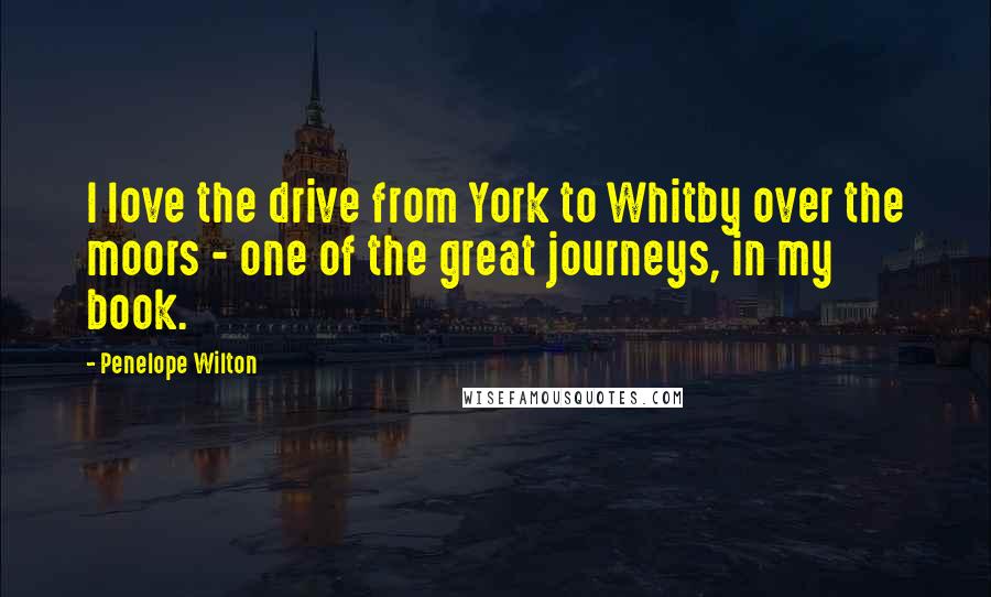 Penelope Wilton Quotes: I love the drive from York to Whitby over the moors - one of the great journeys, in my book.