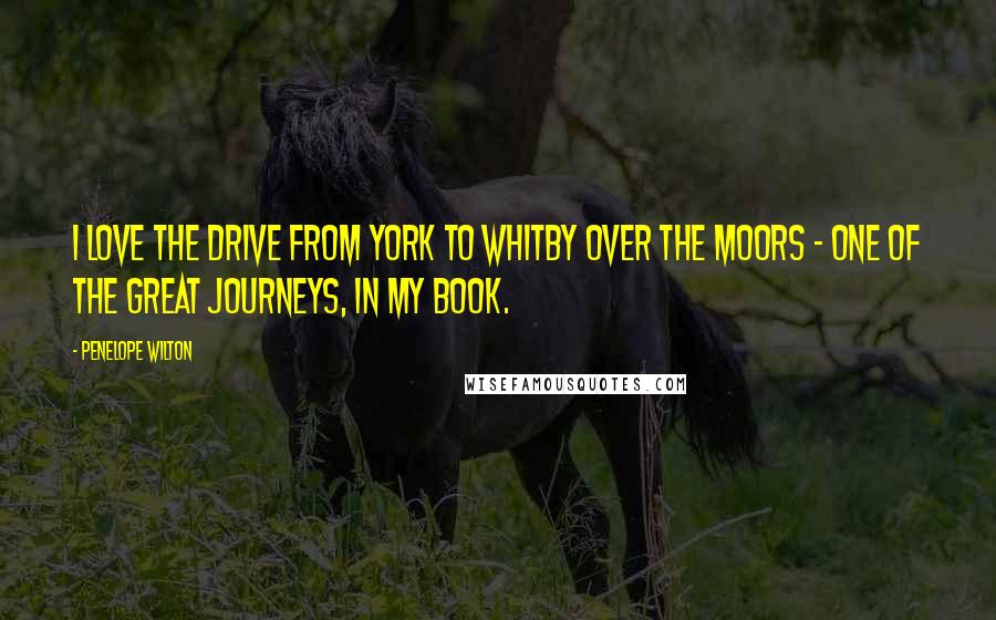 Penelope Wilton Quotes: I love the drive from York to Whitby over the moors - one of the great journeys, in my book.