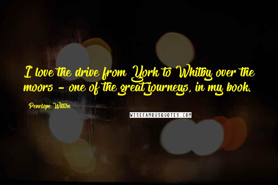 Penelope Wilton Quotes: I love the drive from York to Whitby over the moors - one of the great journeys, in my book.