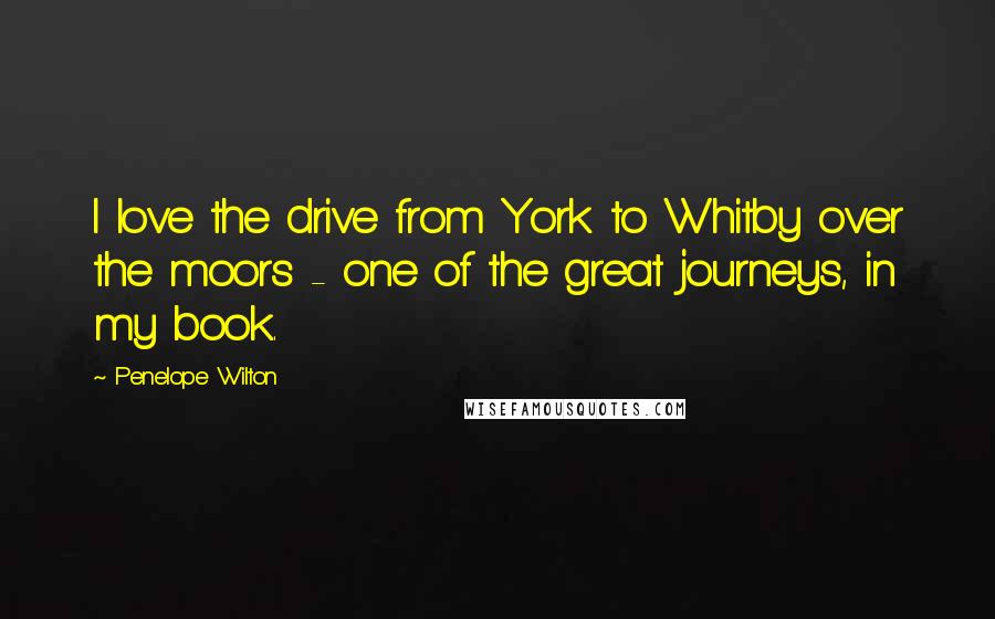 Penelope Wilton Quotes: I love the drive from York to Whitby over the moors - one of the great journeys, in my book.