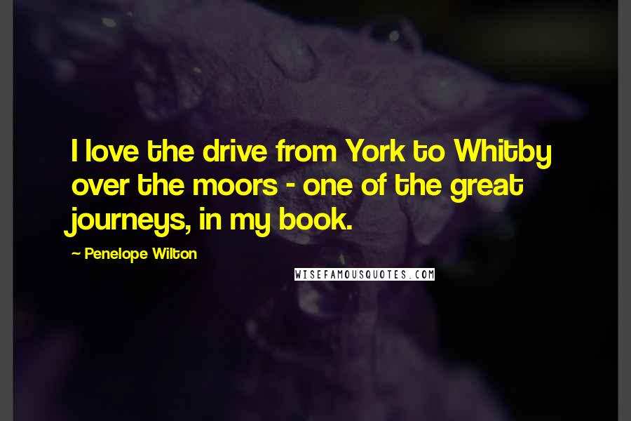 Penelope Wilton Quotes: I love the drive from York to Whitby over the moors - one of the great journeys, in my book.