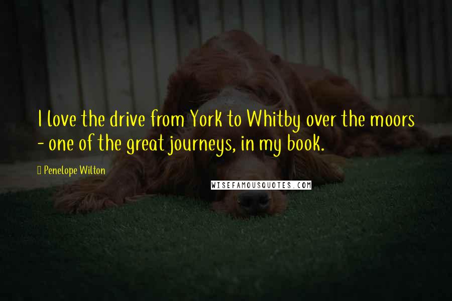 Penelope Wilton Quotes: I love the drive from York to Whitby over the moors - one of the great journeys, in my book.