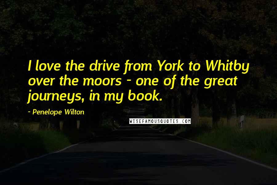 Penelope Wilton Quotes: I love the drive from York to Whitby over the moors - one of the great journeys, in my book.