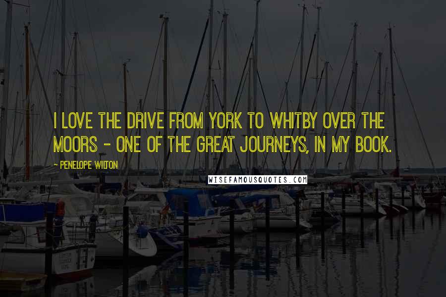 Penelope Wilton Quotes: I love the drive from York to Whitby over the moors - one of the great journeys, in my book.