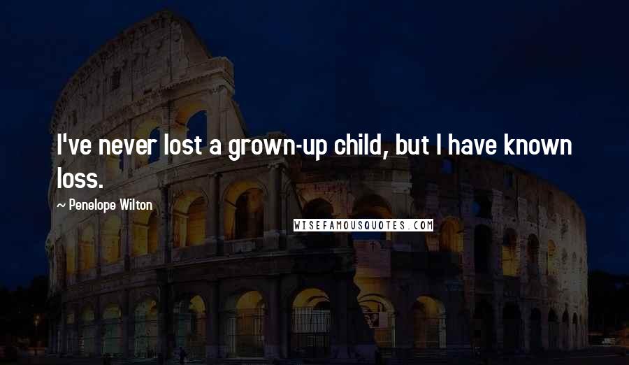 Penelope Wilton Quotes: I've never lost a grown-up child, but I have known loss.